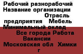 Рабочий-разнорабочий › Название организации ­ Fusion Service › Отрасль предприятия ­ Мебель › Минимальный оклад ­ 30 000 - Все города Работа » Вакансии   . Московская обл.,Химки г.